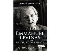 [( Emmanuel Levinas on the Priority of Ethics: Putting Ethics First )] [by: Joshua James Shaw] [Sep-2008]
