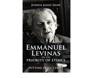 [( Emmanuel Levinas on the Priority of Ethics: Putting Ethics First )] [by: Joshua James Shaw] [Sep-2008]