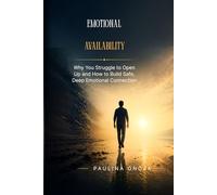 EMOTIONAL AVAILABILITY: Why You Struggle to Open Up and How to Build Safe, Deep Emotional Connection