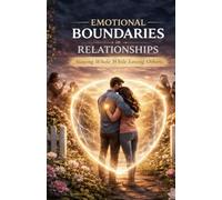 Emotional Boundaries in Relationships: Staying Whole, Secure, and Self-Respecting While Loving Others Deeply