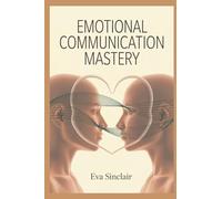 Emotional Communication Mastery: How to Read Feelings, Express Yourself Clearly, and Build Strong Trust-Based Relationships (Communication Mastery Series)