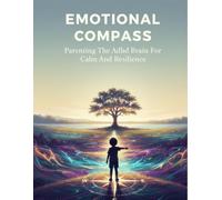 Emotional Compass: Parenting The Adhd Brain For Calm And Resilience
