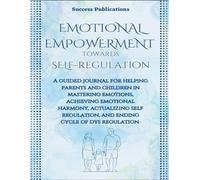 Emotional Empowerment Towards Self-Regulation : A Guided Journal For Helping Parents And Children In Mastering Emotions, Achieving Emotional Harmony, ... And Ending The Cycle Of Dysregulation