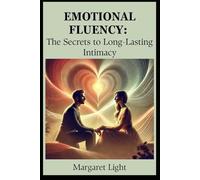 Emotional Fluency: The Secrets to Long-Lasting Intimacy.: Master emotional expression to build deeper trust, connection, and intimacy in your relationships.