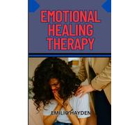EMOTIONAL HEALING THERAPY: Complete Guide To Overcoming Trauma, Anxiety, And Depression Through Mindfulness, Self-Love, And Holistic Healing Techniques
