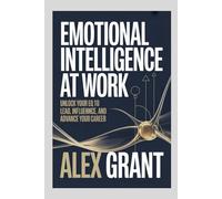 Emotional Intelligence at Work: Unlock Your EQ to Lead, Influence, and Advance Your Career