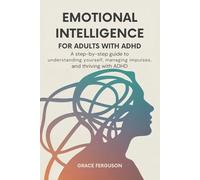 Emotional Intelligence for Adults with ADHD: A Step-by-Step Guide to Understanding Yourself, Managing Impulses, and Thriving with ADHD
