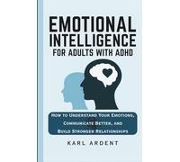 EMOTIONAL INTELLIGENCE FOR ADULTS WITH ADHD: How to Understand Your Emotions, Communicate Better, and Build Stronger Relationships