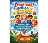 EMOTIONAL INTELLIGENCE FOR KIDS: A Complete Guide to Understanding Feelings, Building Confidence, and Growing Resilience