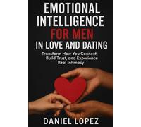 EMOTIONAL INTELLIGENCE FOR MEN IN LOVE AND DATING: Transform How You Connect, Build Trust, and Experience Real Intimacy