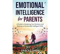 Emotional Intelligence for Parents: A Guide to Mastering Your Emotions and Raising an Emotionally Intelligent Child