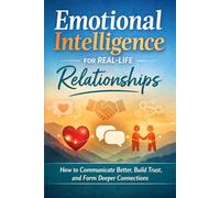 Emotional Intelligence for Real -Life Relationships: How to Communicate Better, Build Trust and form Deeper Connections