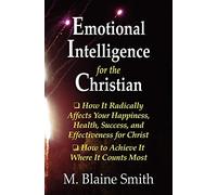 Emotional Intelligence for the Christian: How It Radically Affects Your Hapiness, Health, Success, and Effectiveness for Christ. How to Achieve It Where It Counts Most.