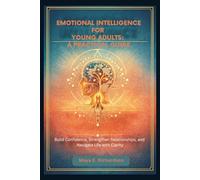 EMOTIONAL INTELLIGENCE FOR YOUNG ADULTS: A PRACTICAL GUIDE: Build Confidence, Strengthen Relationships, and Navigate Life with Clarity