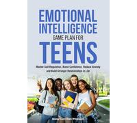 Emotional Intelligence Game Plan for Teens: Master Self-Regulation, Boost Confidence, Reduce Anxiety and Build Stronger Relationships in Life