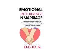 EMOTIONAL INTELLIGENCE IN MARRIAGE: Master Self-Awareness, Empathy, and Communication, Transform Emotional Triggers, Build Trust, Manage Stress, and Rekindle a Connection That Lasts a Lifetime