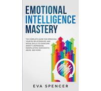 Emotional Intelligence Mastery: The Complete Guide for Improving Your EQ, Relationships, and Social Skills to Overcome Anxiety, Depression, ... Abuse and Emotional Manipulation)