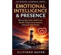 Emotional Intelligence & Presence: How to Stay Calm, Build Trust, Handle Tough Conversations, and Lead with Clarity (Practical Leadership for Principals Series)