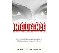 Emotional Intelligence Tools for Adults with ADHD: How to Go from Hot Emotions and Shame Spirals to Calm, Connection, and Confidence in Daily Life