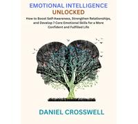 Emotional Intelligence Unlocked: How to Boost Self-Awareness, Strengthen Relationships, and Develop 7 Core Emotional Skills for a More Confident and Fulfilled Life