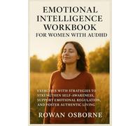 EMOTIONAL INTELLIGENCE WORKBOOK FOR WOMEN WITH AUDHD: Exercises with Strategies to Strengthen Self-Awareness, Support Emotional Regulation, and foster Authentic Living