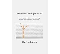 Emotional Manipulation: Emotional Manipulators Drive You Crazy Because Their Behavior Is So Irrational