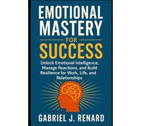 Emotional Mastery for Success: Unlock Emotional Intelligence, Manage Reactions, and Build Resilience for Work, Life, and Relationships