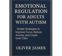 EMOTIONAL REGULATION FOR ADULTS WITH AUTISM: Simple Strategies to Improve Focus, Reduce Anxiety, and Create Inner Calm