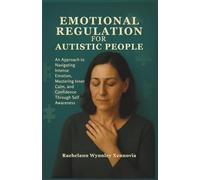 EMOTIONAL REGULATION FOR AUTISTIC PEOPLE: An Approach to Navigating Intense Emotion, Mastering Inner Calm, and Confidence Through Self Awareness