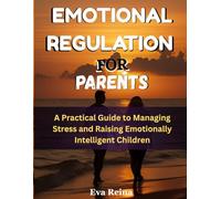 EMOTIONAL REGULATION FOR PARENTS: A Practical Guide to Managing Stress and Raising Emotionally Intelligent Children