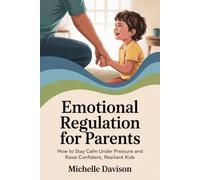 Emotional Regulation for Parents: How to Stay Calm Under Pressure and Raise Confident, Resilient Kids