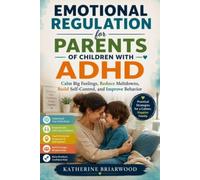 EMOTIONAL REGULATION FOR PARENTS OF CHILDREN WITH ADHD: Calm Big Feelings, Reduce Meltdowns, Build Self-Control, and Improve Behavior