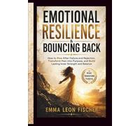 Emotional Resilience & Bouncing Back: How to Rise After Failure and Rejection, Transform Pain into Purpose, and Build Lasting Inner Strength and Balance