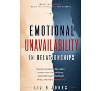 Emotional Unavailability in Relationships: How to Recognize the Signs, Understand the Patterns, Avoid the Pain, and Build Deep, Secure Connection