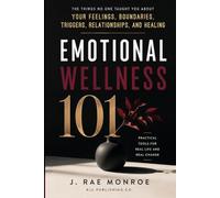 Emotional Wellness 101: The Things No One Taught You About Your Feelings, Boundaries, Triggers, Relationships, and Healing