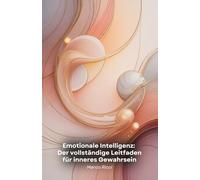 Emotionale Intelligenz: Der vollständige Leitfaden für inneres Gewahrsein: Praktische Werkzeuge, um Empathie zu entwickeln, Emotionen zu managen und persönliche und berufliche Beziehungen zu verändern