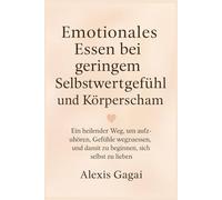 Emotionales Essen bei geringem Selbstwertgefühl und Körpershaming: Ein heilender Weg, um aufzuhören, Gefühle wegzuessen, und damit zu beginnen, sich selbst zu lieben