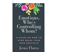 Emotions, Who's Controlling Whom? A Guide on How to Stop Being Your Own Obstacle: Mastering Emotions