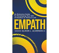 Empath: An Extensive Guide for Developing Your Gift of Intuition to Thrive in Life
