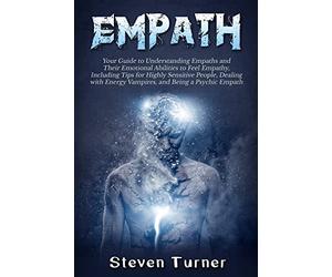 Empath: Your Guide to Understanding Empaths and Their Emotional Abilities to Feel Empathy, Including Tips for Highly Sensitive People, Dealing with Energy Vampires, and Being a Psychic Empath