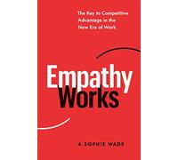 Empathy Works: The Key to Competitive Advantage in the New Era of Work