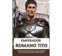 Emperador Romano Tito: El hombre que marcó la historia: su reinado, liderazgo y legado en los mayores triunfos y tragedias de Roma