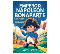 Emperor Napoleon Bonaparte: The Entire History for Kids: A Story of Courage, Leadership, and How a Young Boy’s Ambition Turned Him Into a Legend (Kids Fun, History and Educational books)