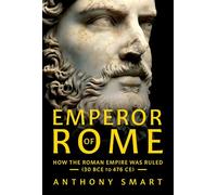 Emperor of Rome: How the Roman Empire Was Ruled (30 BCE to 476 CE)
