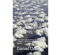 Empieza a disfrutar tu mente billones de veces mas, y a tener billones de veces mas orgasmos, y a gozar billones de veces mas.: Empezando a disfrutar ... y a tener billones de veces mas orgasmos