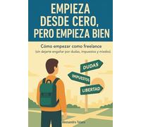 Empieza desde Cero, Pero Empieza Bien: Cómo empezar como freelance (sin dejarte engañar por dudas, impuestos y miedos): 1 (Manuales prácticos para freelancers y creadores)