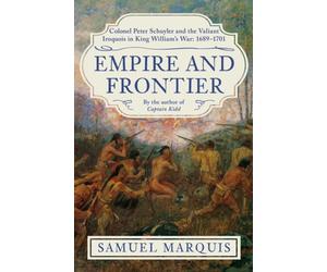 Empire and Frontier : Colonel Peter Schuyler and the Valiant Iroquois in King William's War: 1689-1701