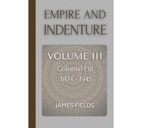 Empire and Indenture: Colonial Fiji (1874-1945) (A History of the Fijian Islands)