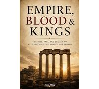 Empire, Blood & Kings: The Rise, Fall & Legacy of Civilizations That Shaped Our World