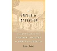 Empire by Invitation: William Walker and Manifest Destiny in Central America